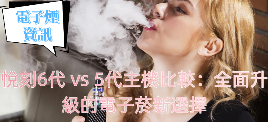 悅刻6代 vs 5代主機比較：全面升級的電子菸新選擇